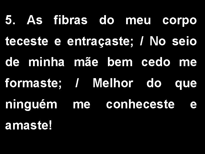 5. As fibras do meu corpo teceste e entraçaste; / No seio de minha