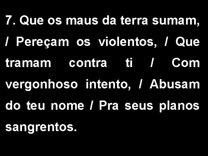 7. Que os maus da terra sumam, / Pereçam os violentos, / Que tramam