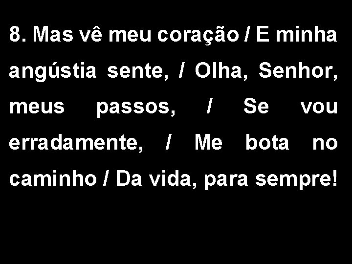 8. Mas vê meu coração / E minha angústia sente, / Olha, Senhor, meus