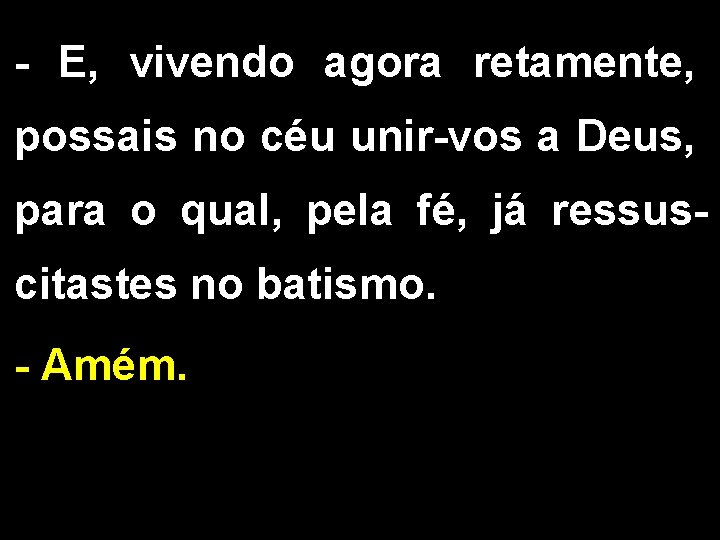 - E, vivendo agora retamente, possais no céu unir-vos a Deus, para o qual,