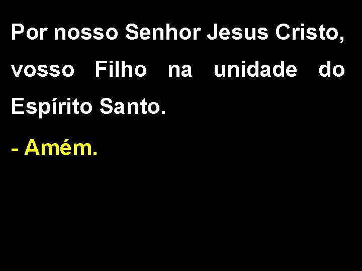 Por nosso Senhor Jesus Cristo, vosso Filho na unidade do Espírito Santo. - Amém.