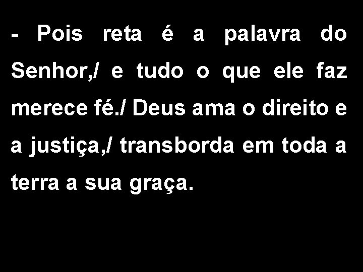 - Pois reta é a palavra do Senhor, / e tudo o que ele