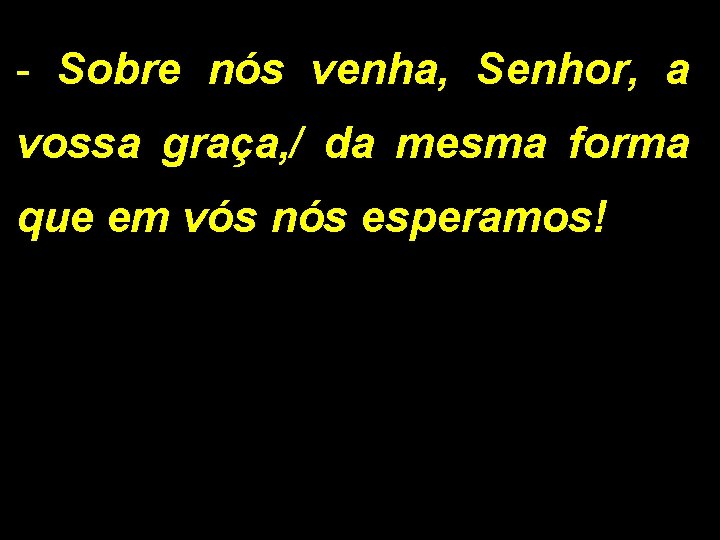 - Sobre nós venha, Senhor, a vossa graça, / da mesma forma que em