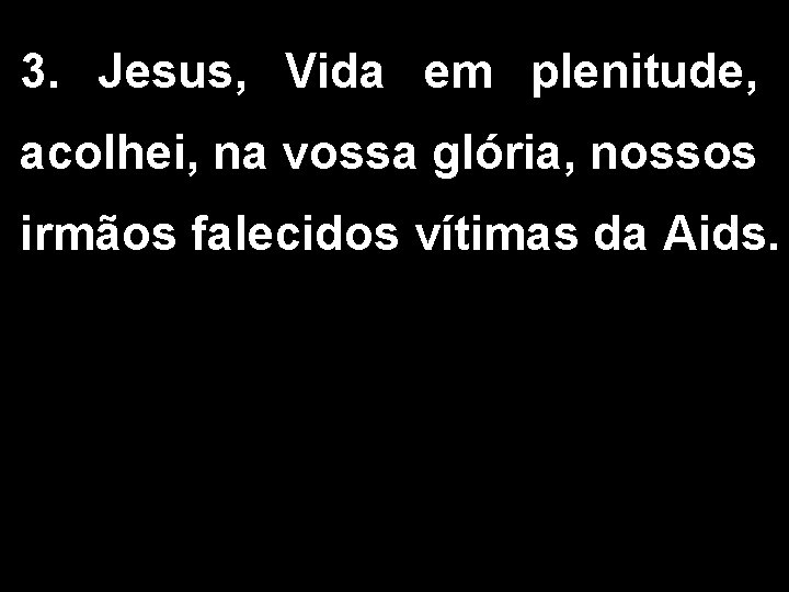 3. Jesus, Vida em plenitude, acolhei, na vossa glória, nossos irmãos falecidos vítimas da