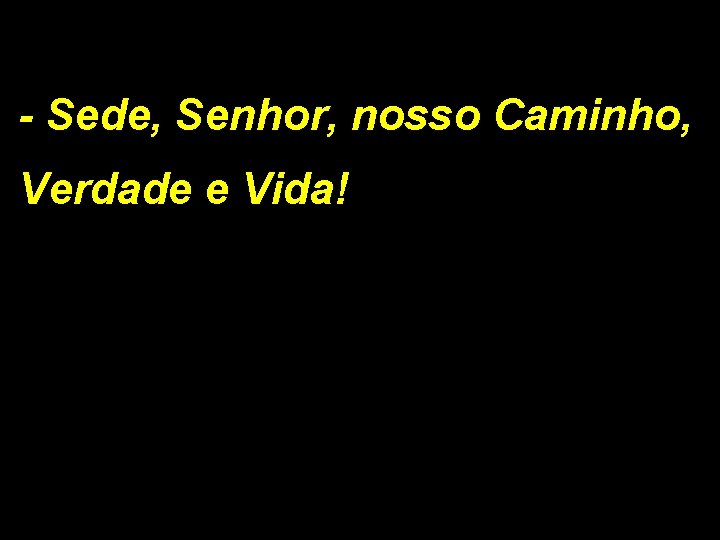 - Sede, Senhor, nosso Caminho, Verdade e Vida! 