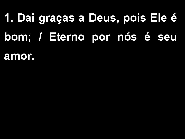 1. Dai graças a Deus, pois Ele é bom; / Eterno por nós é