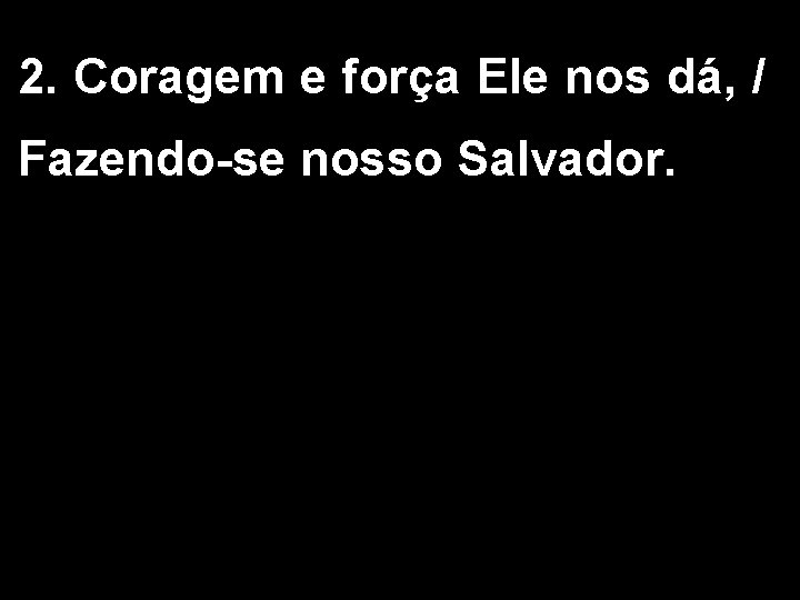 2. Coragem e força Ele nos dá, / Fazendo-se nosso Salvador. 