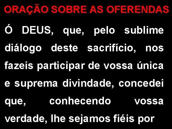 ORAÇÃO SOBRE AS OFERENDAS Ó DEUS, que, pelo sublime diálogo deste sacrifício, nos fazeis