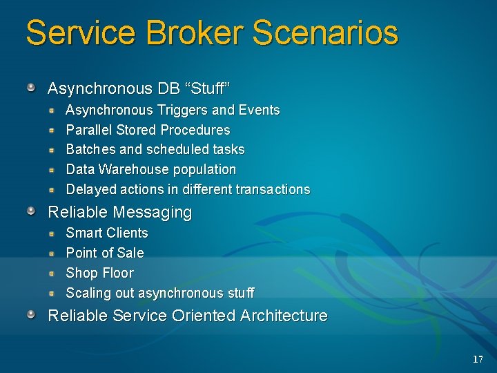 Service Broker Scenarios Asynchronous DB “Stuff” Asynchronous Triggers and Events Parallel Stored Procedures Batches