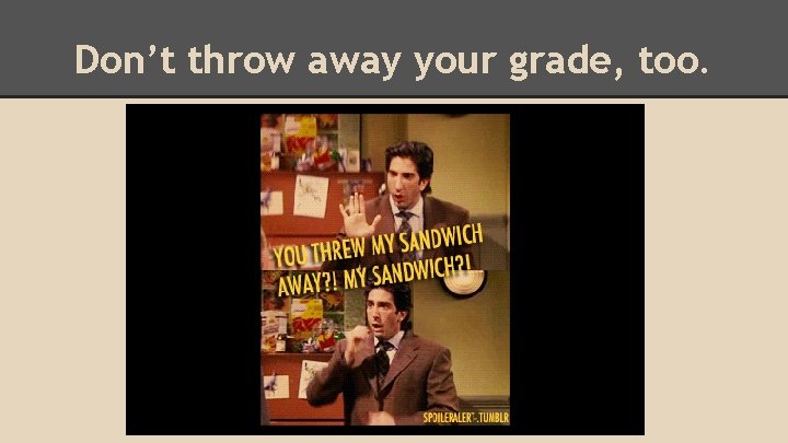 Don’t throw away your grade, too. 