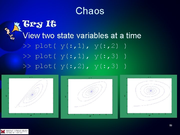 Chaos Try It View two state variables at a time >> plot( y(: ,