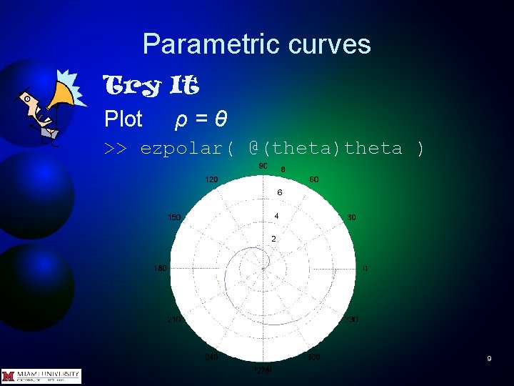 Parametric curves Try It Plot ρ = θ >> ezpolar( @(theta)theta ) 9 