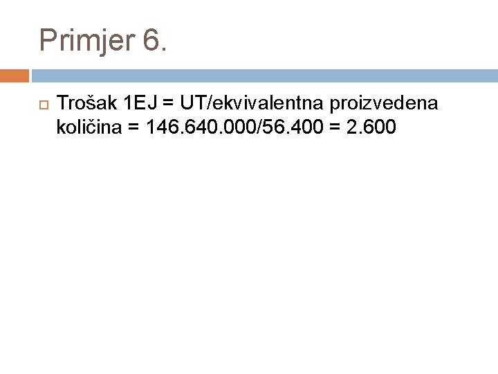 Primjer 6. Trošak 1 EJ = UT/ekvivalentna proizvedena količina = 146. 640. 000/56. 400