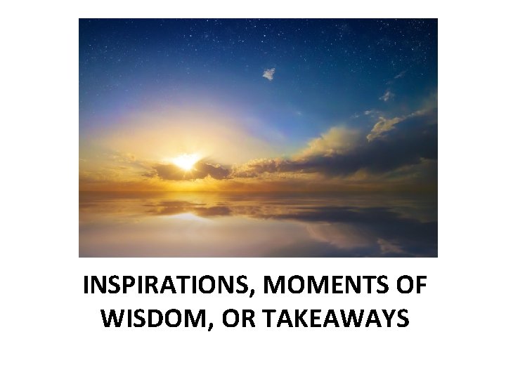 INSPIRATIONS, MOMENTS OF WISDOM, OR TAKEAWAYS 