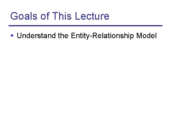 Goals of This Lecture § Understand the Entity-Relationship Model 