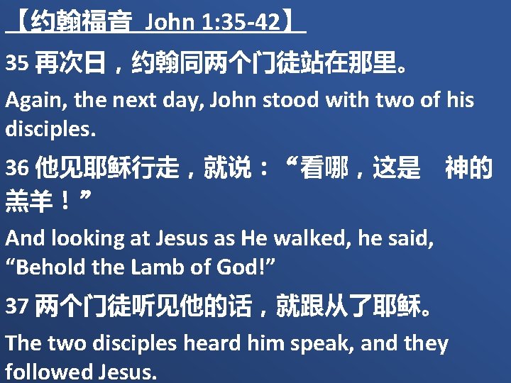 【约翰福音 John 1: 35 -42】 35 再次日，约翰同两个门徒站在那里。 Again, the next day, John stood with