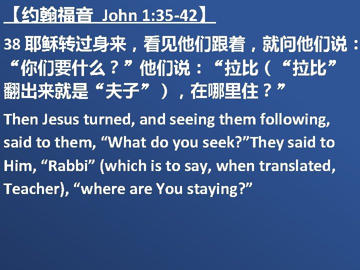【约翰福音 John 1: 35 -42】 38 耶稣转过身来，看见他们跟着，就问他们说： “你们要什么？”他们说：“拉比（“拉比” 翻出来就是“夫子”），在哪里住？” Then Jesus turned, and seeing