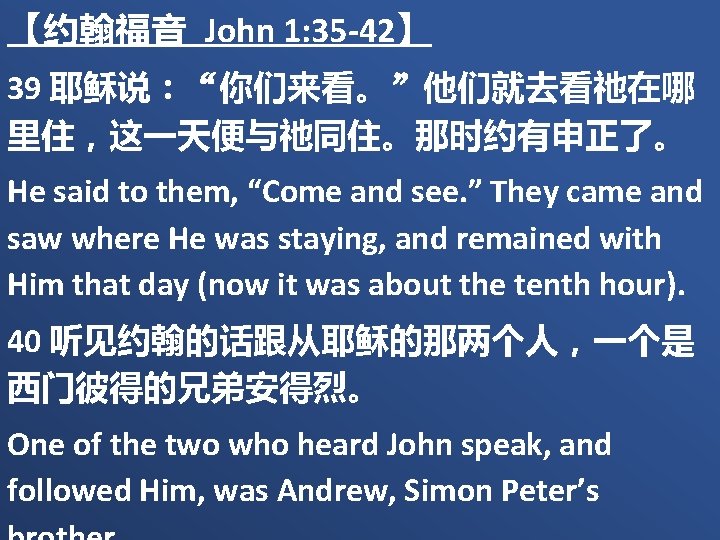 【约翰福音 John 1: 35 -42】 39 耶稣说：“你们来看。”他们就去看祂在哪 里住，这一天便与祂同住。那时约有申正了。 He said to them, “Come and