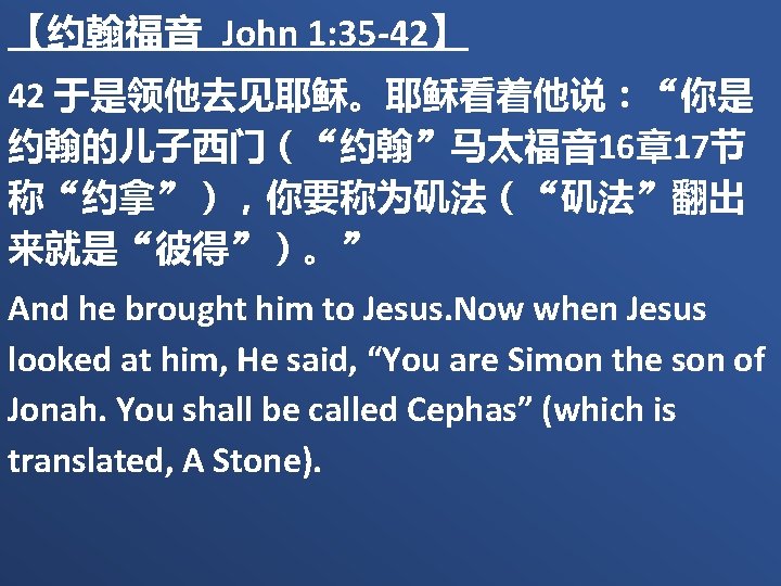 【约翰福音 John 1: 35 -42】 42 于是领他去见耶稣。耶稣看着他说：“你是 约翰的儿子西门（“约翰”马太福音 16章 17节 称“约拿”），你要称为矶法（“矶法”翻出 来就是“彼得”）。” And he