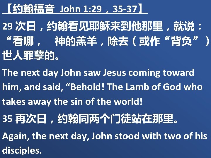 【约翰福音 John 1: 29，35 -37】 29 次日，约翰看见耶稣来到他那里，就说： “看哪，　神的羔羊，除去（或作“背负”） 世人罪孽的。 The next day John saw