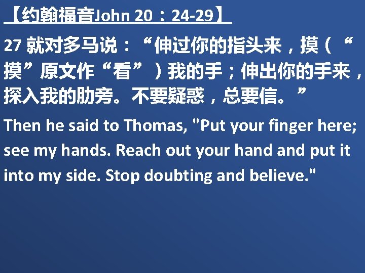 【约翰福音John 20： 24 -29】 27 就对多马说：“伸过你的指头来，摸（“ 摸”原文作“看”）我的手；伸出你的手来， 探入我的肋旁。不要疑惑，总要信。” Then he said to Thomas, "Put