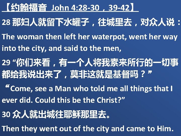 【约翰福音 John 4: 28 -30，39 -42】 28 那妇人就留下水罐子，往城里去，对众人说： The woman then left her waterpot,