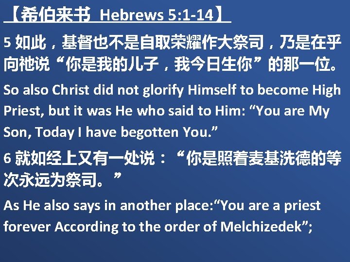 【希伯来书 Hebrews 5: 1 -14】 5 如此，基督也不是自取荣耀作大祭司，乃是在乎 向祂说“你是我的儿子，我今日生你”的那一位。 So also Christ did not glorify