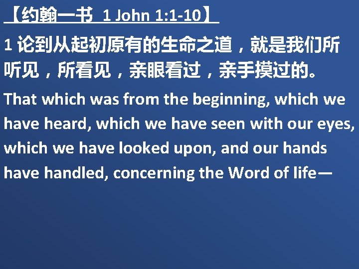 【约翰一书 1 John 1: 1 -10】 1 论到从起初原有的生命之道，就是我们所 听见，所看见，亲眼看过，亲手摸过的。 That which was from the