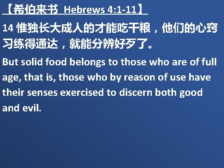 【希伯来书 Hebrews 4: 1 -11】 14 惟独长大成人的才能吃干粮，他们的心窍 习练得通达，就能分辨好歹了。 But solid food belongs to those