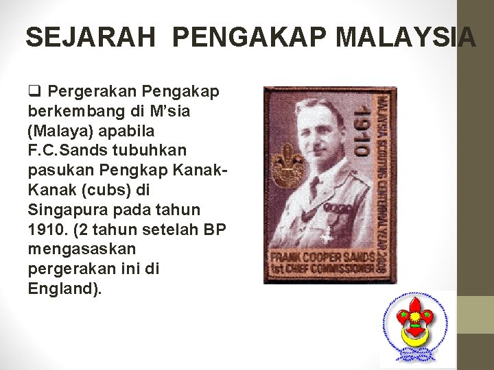 SEJARAH PENGAKAP MALAYSIA q Pergerakan Pengakap berkembang di M’sia (Malaya) apabila F. C. Sands