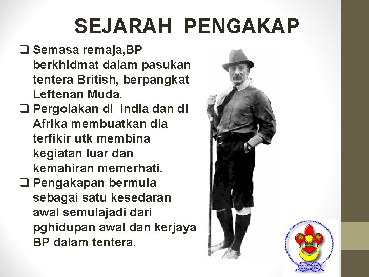 SEJARAH PENGAKAP q Semasa remaja, BP berkhidmat dalam pasukan tentera British, berpangkat Leftenan Muda. SEJARAH PENGAKAP q Semasa remaja, BP berkhidmat dalam pasukan tentera British, berpangkat Leftenan Muda.