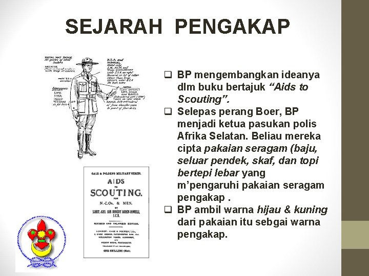 SEJARAH PENGAKAP q BP mengembangkan ideanya dlm buku bertajuk “Aids to Scouting”. q Selepas