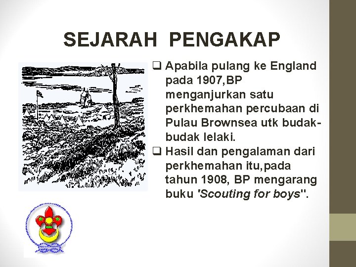 SEJARAH PENGAKAP q Apabila pulang ke England pada 1907, BP menganjurkan satu perkhemahan percubaan SEJARAH PENGAKAP q Apabila pulang ke England pada 1907, BP menganjurkan satu perkhemahan percubaan