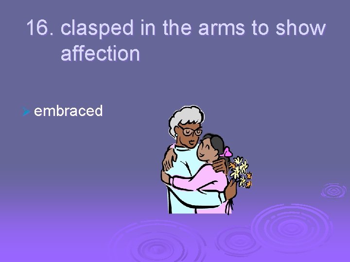 16. clasped in the arms to show affection Ø embraced 