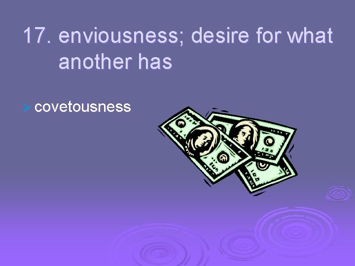 17. enviousness; desire for what another has Ø covetousness 