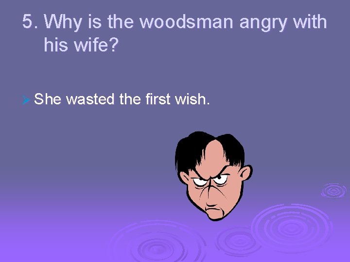 5. Why is the woodsman angry with his wife? Ø She wasted the first