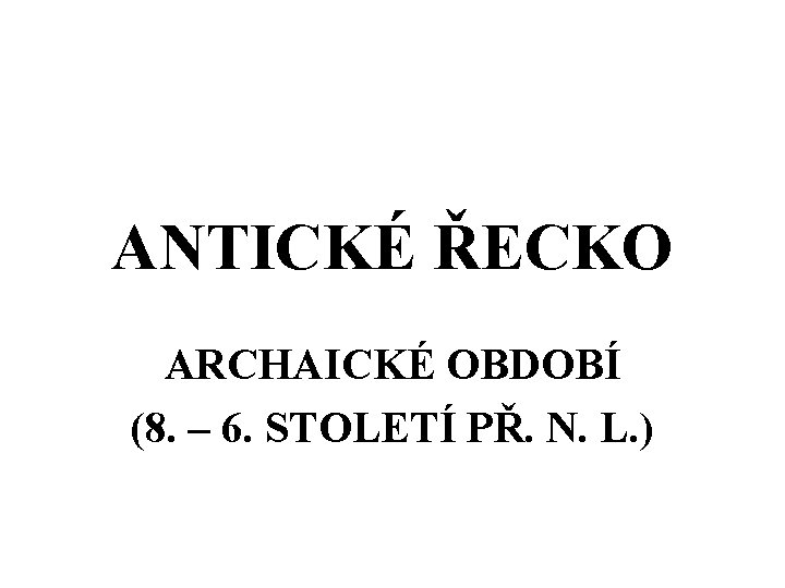 ANTICKÉ ŘECKO ARCHAICKÉ OBDOBÍ (8. – 6. STOLETÍ PŘ. N. L. ) 