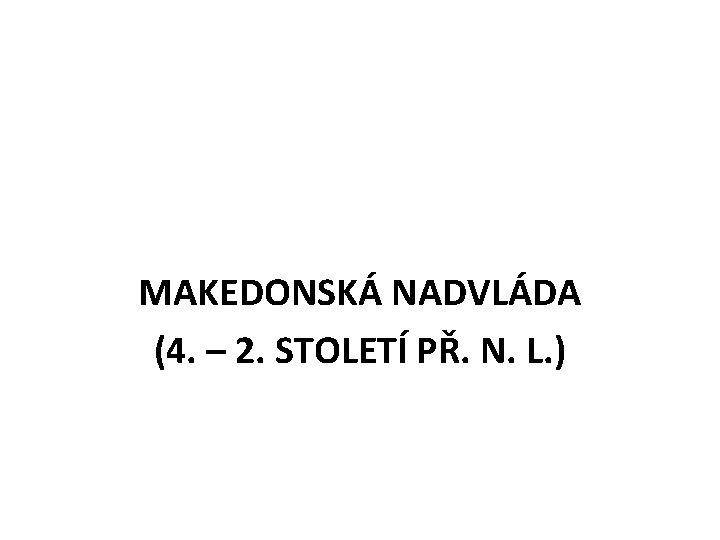 MAKEDONSKÁ NADVLÁDA (4. – 2. STOLETÍ PŘ. N. L. ) 