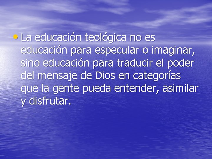  • La educación teológica no es educación para especular o imaginar, sino educación