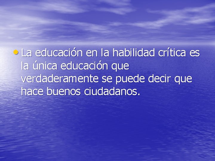  • La educación en la habilidad crítica es la única educación que verdaderamente