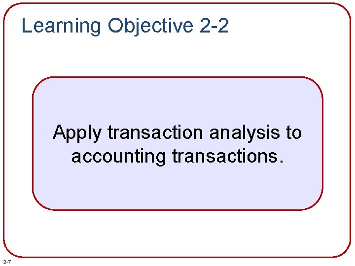 Learning Objective 2 -2 Apply transaction analysis to accounting transactions. 2 -7 