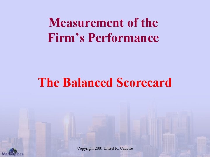 Measurement of the Firm’s Performance The Balanced Scorecard Copyright 2001 Ernest R. Cadotte 