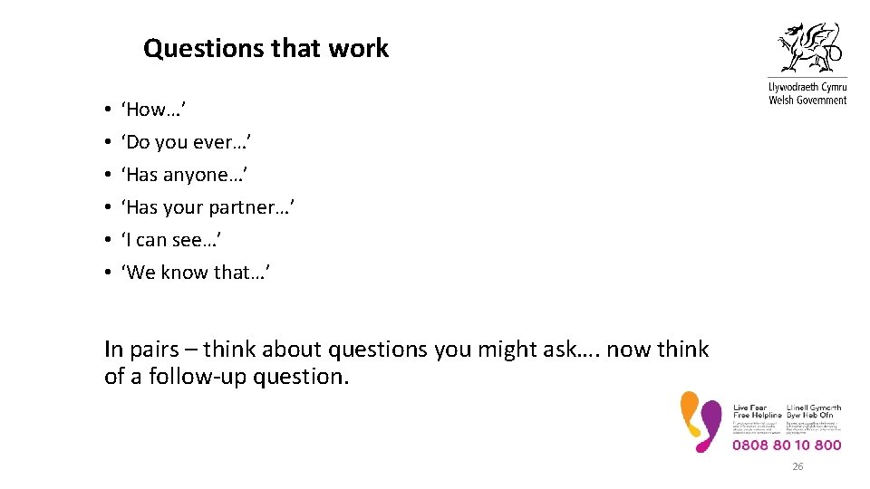 Questions that work • • • ‘How…’ ‘Do you ever…’ ‘Has anyone…’ ‘Has your