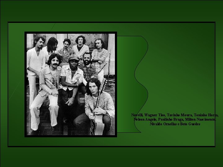 Novelli, Wagner Tiso, Tavinho Moura, Toninho Horta, Nelson Angelo, Paulinho Braga, Milton Nascimento, Nivaldo