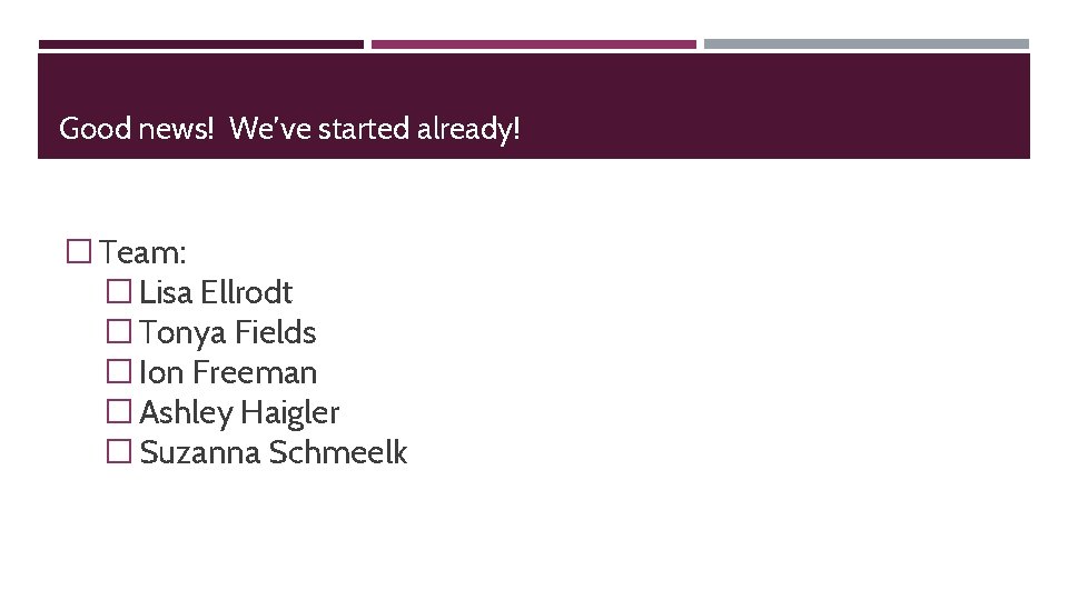 Good news! We’ve started already! �Team: �Lisa Ellrodt �Tonya Fields �Ion Freeman �Ashley Haigler