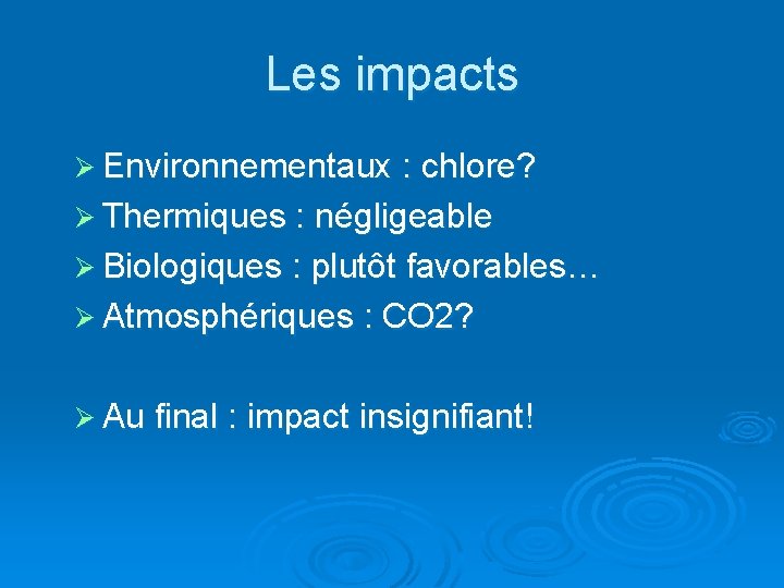 Les impacts Ø Environnementaux : chlore? Ø Thermiques : négligeable Ø Biologiques : plutôt