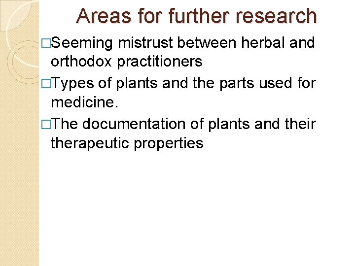 Areas for further research �Seeming mistrust between herbal and orthodox practitioners �Types of plants