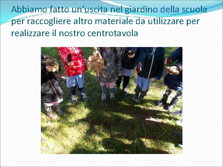 Abbiamo fatto un’uscita nel giardino della scuola per raccogliere altro materiale da utilizzare per