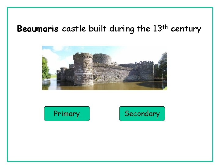 Beaumaris castle built during the 13 th century Primary Secondary 