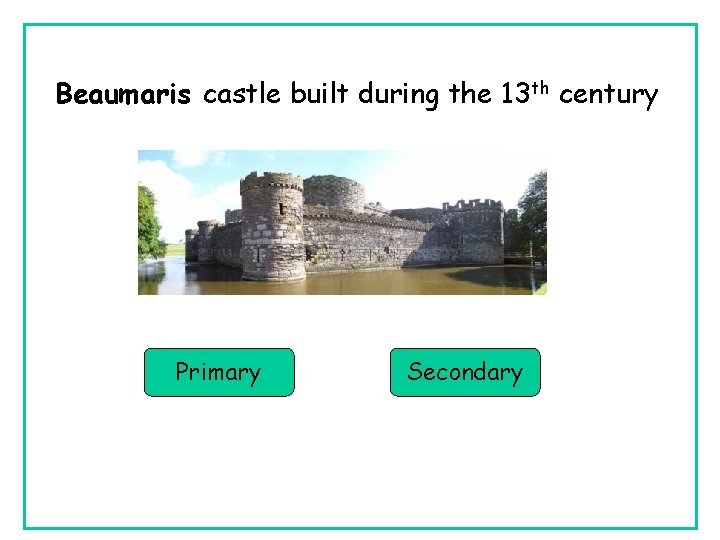 Beaumaris castle built during the 13 th century Primary Secondary Beaumaris castle built during the 13 th century Primary Secondary